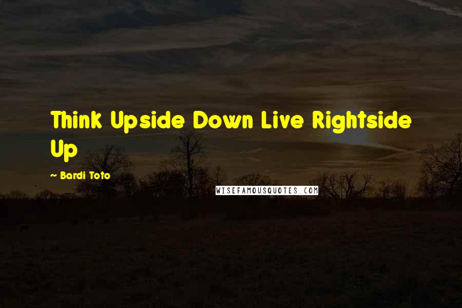 Bardi Toto Quotes: Think Upside Down Live Rightside Up
