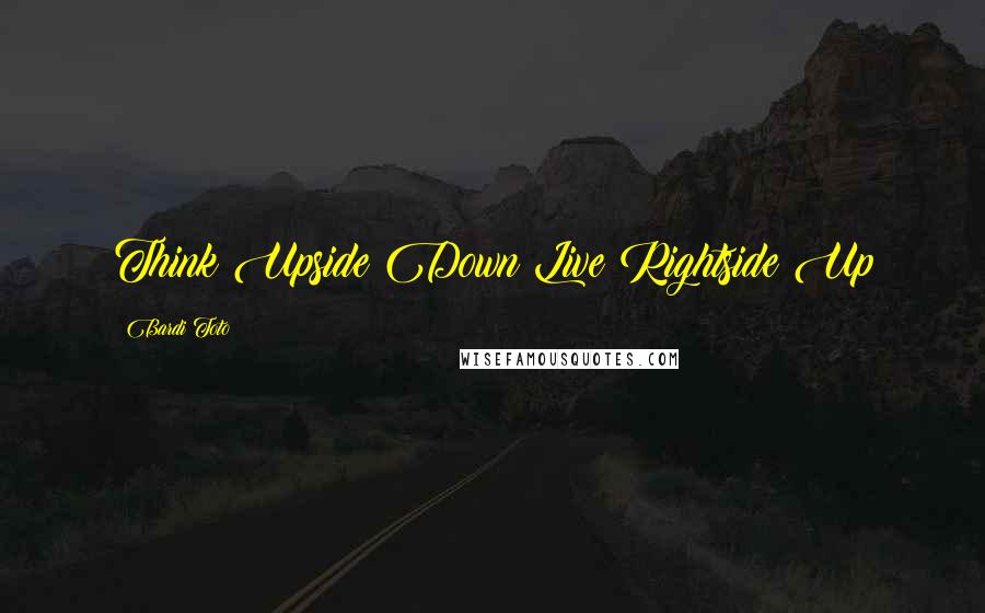 Bardi Toto Quotes: Think Upside Down Live Rightside Up