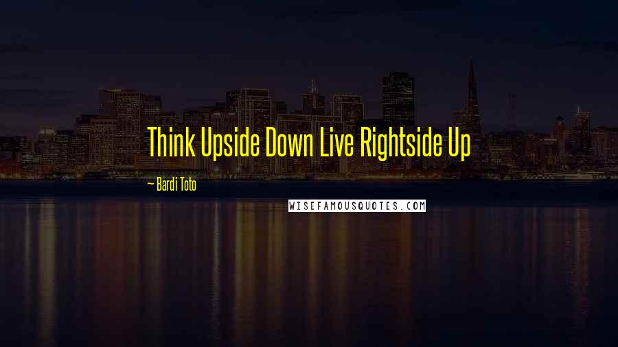 Bardi Toto Quotes: Think Upside Down Live Rightside Up