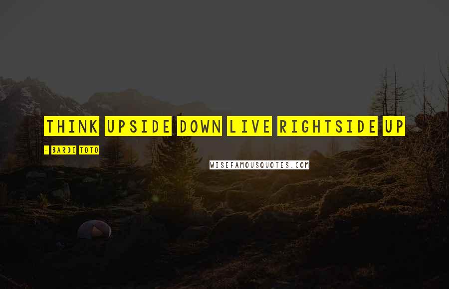 Bardi Toto Quotes: Think Upside Down Live Rightside Up