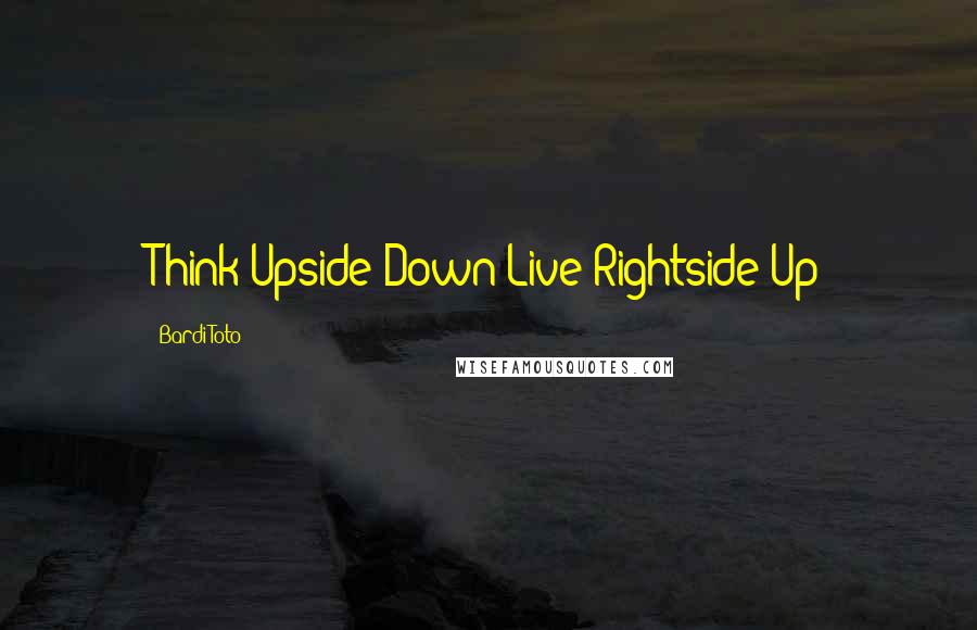 Bardi Toto Quotes: Think Upside Down Live Rightside Up
