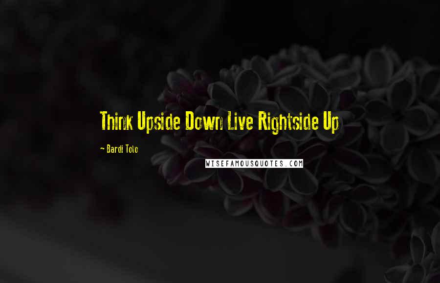 Bardi Toto Quotes: Think Upside Down Live Rightside Up
