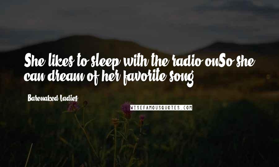 Barenaked Ladies Quotes: She likes to sleep with the radio onSo she can dream of her favorite song