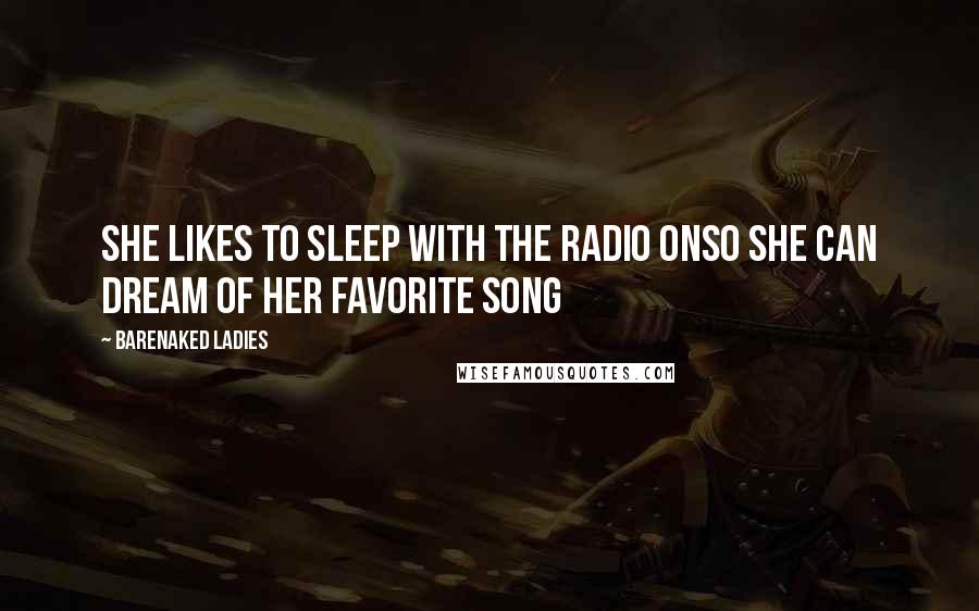 Barenaked Ladies Quotes: She likes to sleep with the radio onSo she can dream of her favorite song