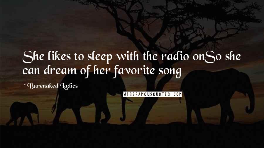 Barenaked Ladies Quotes: She likes to sleep with the radio onSo she can dream of her favorite song