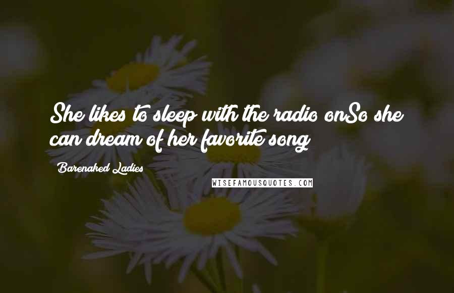 Barenaked Ladies Quotes: She likes to sleep with the radio onSo she can dream of her favorite song