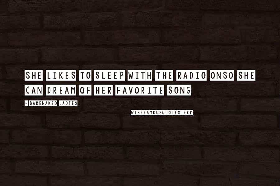 Barenaked Ladies Quotes: She likes to sleep with the radio onSo she can dream of her favorite song