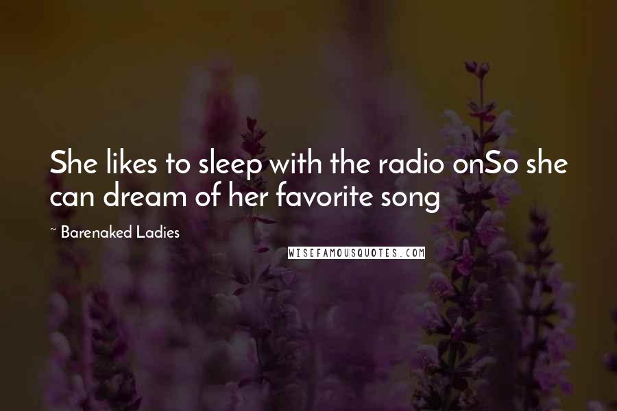 Barenaked Ladies Quotes: She likes to sleep with the radio onSo she can dream of her favorite song