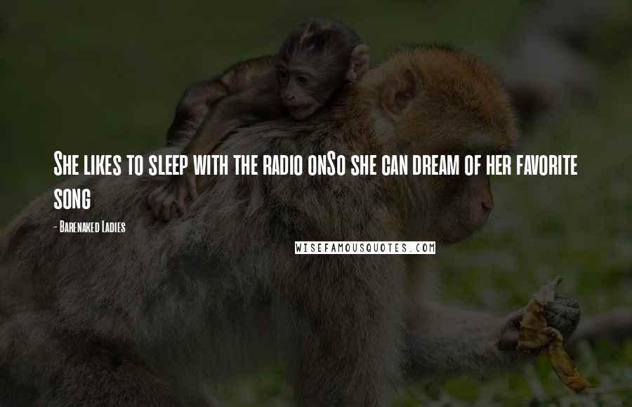 Barenaked Ladies Quotes: She likes to sleep with the radio onSo she can dream of her favorite song