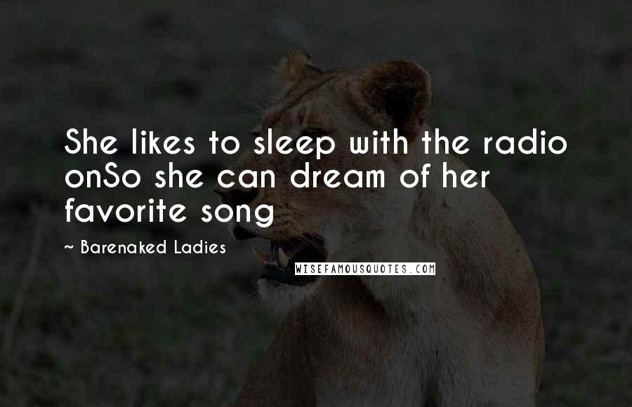 Barenaked Ladies Quotes: She likes to sleep with the radio onSo she can dream of her favorite song