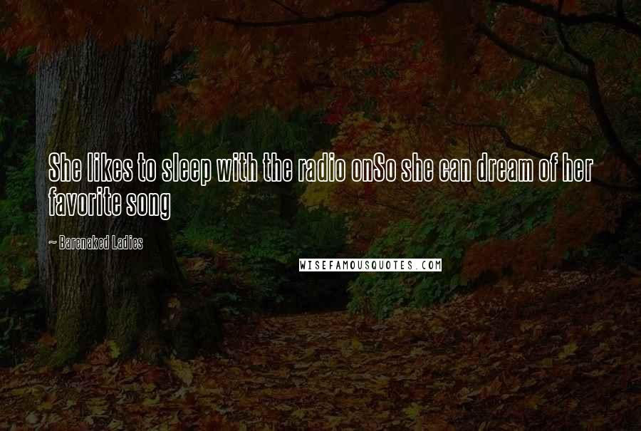 Barenaked Ladies Quotes: She likes to sleep with the radio onSo she can dream of her favorite song