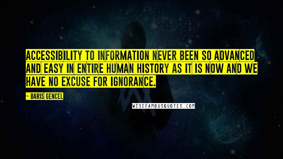 Baris Gencel Quotes: Accessibility to information never been so advanced and easy in entire human history as it is now and we have no excuse for ignorance.