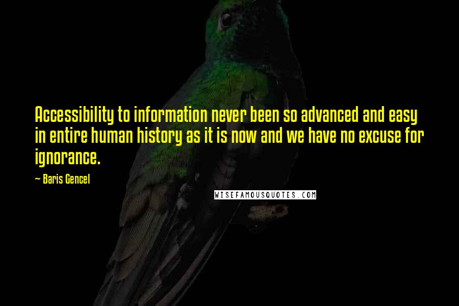 Baris Gencel Quotes: Accessibility to information never been so advanced and easy in entire human history as it is now and we have no excuse for ignorance.