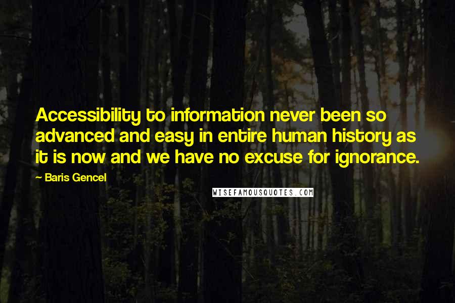 Baris Gencel Quotes: Accessibility to information never been so advanced and easy in entire human history as it is now and we have no excuse for ignorance.