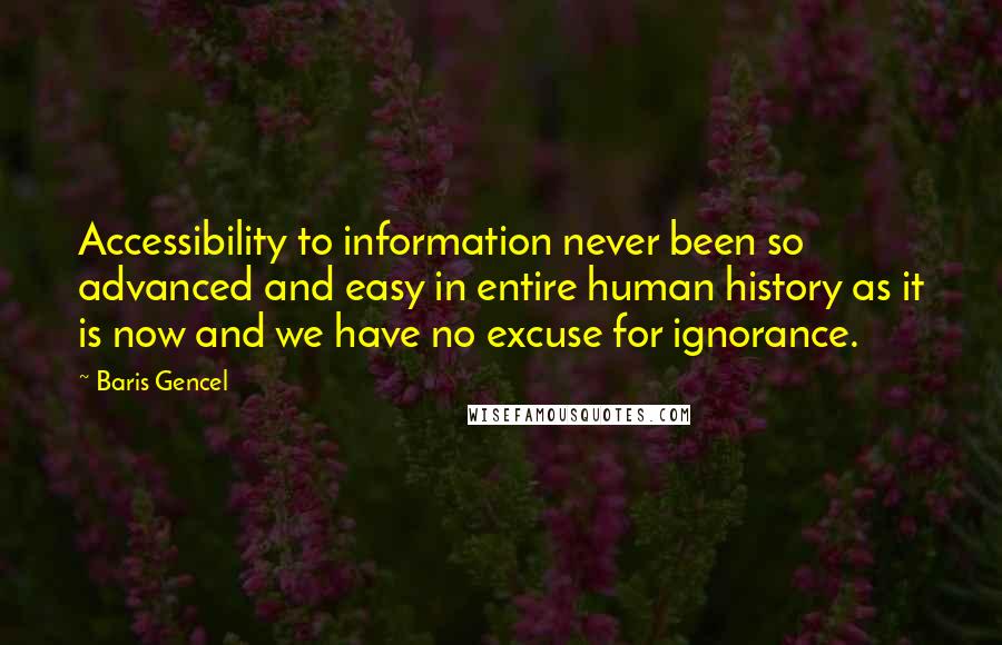 Baris Gencel Quotes: Accessibility to information never been so advanced and easy in entire human history as it is now and we have no excuse for ignorance.