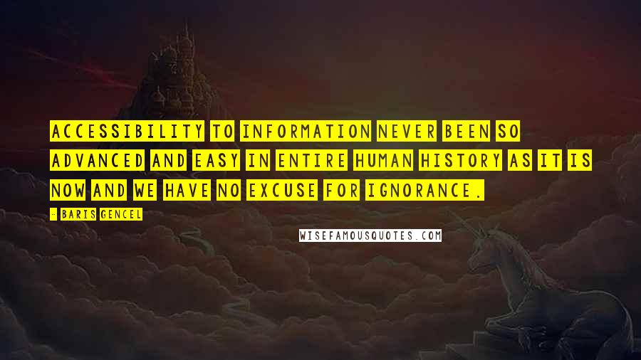 Baris Gencel Quotes: Accessibility to information never been so advanced and easy in entire human history as it is now and we have no excuse for ignorance.