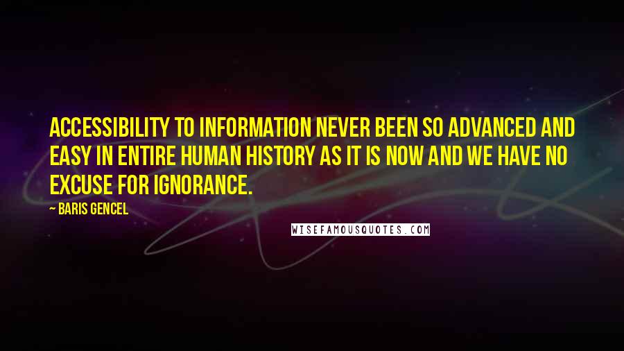 Baris Gencel Quotes: Accessibility to information never been so advanced and easy in entire human history as it is now and we have no excuse for ignorance.