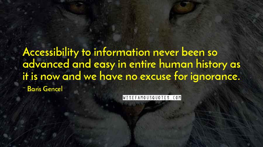 Baris Gencel Quotes: Accessibility to information never been so advanced and easy in entire human history as it is now and we have no excuse for ignorance.