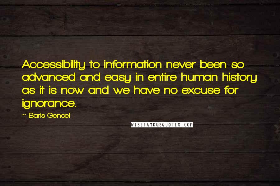 Baris Gencel Quotes: Accessibility to information never been so advanced and easy in entire human history as it is now and we have no excuse for ignorance.