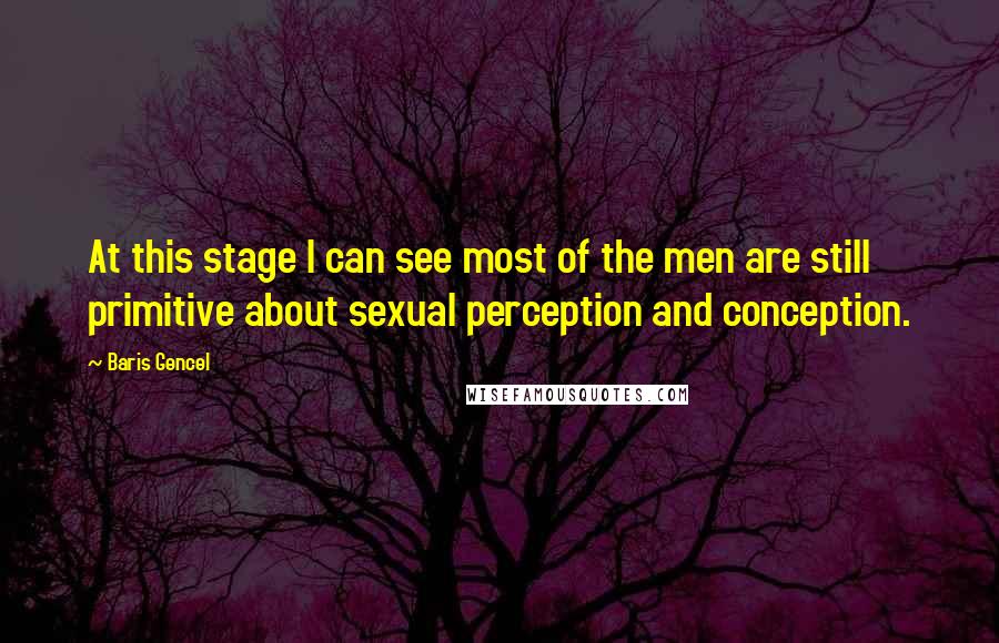 Baris Gencel Quotes: At this stage I can see most of the men are still primitive about sexual perception and conception.