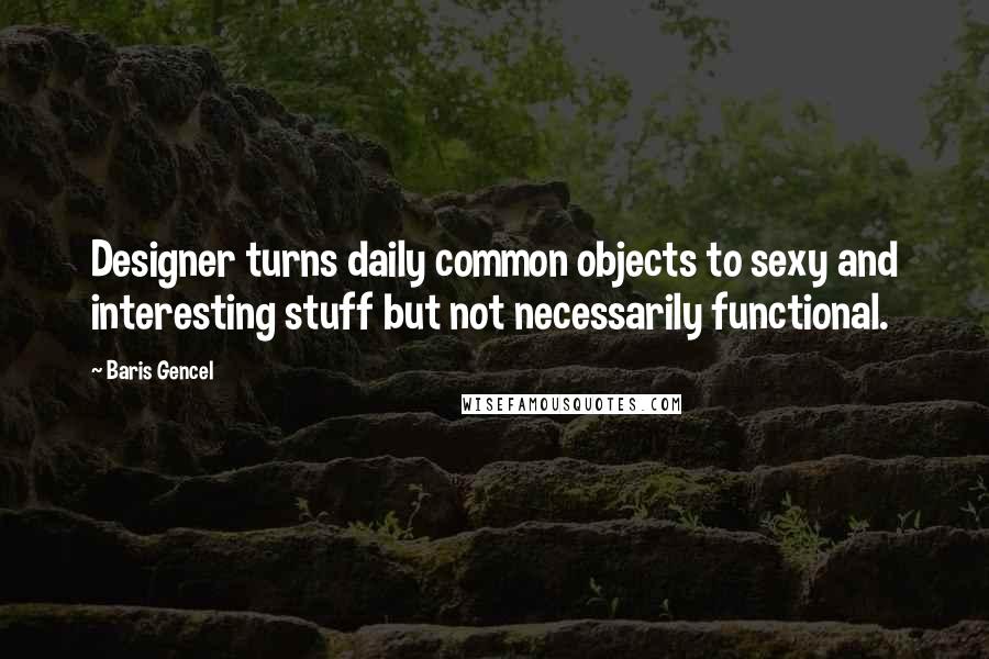 Baris Gencel Quotes: Designer turns daily common objects to sexy and interesting stuff but not necessarily functional.