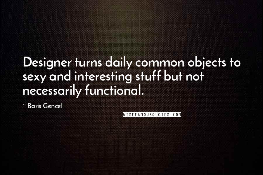 Baris Gencel Quotes: Designer turns daily common objects to sexy and interesting stuff but not necessarily functional.