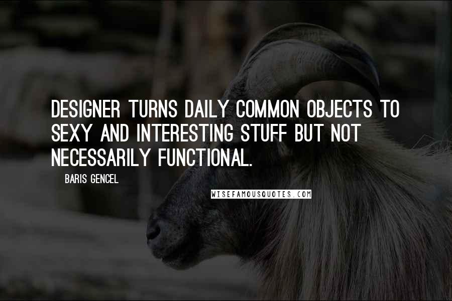 Baris Gencel Quotes: Designer turns daily common objects to sexy and interesting stuff but not necessarily functional.