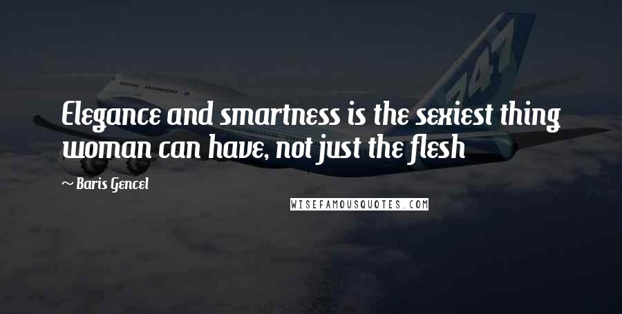 Baris Gencel Quotes: Elegance and smartness is the sexiest thing woman can have, not just the flesh