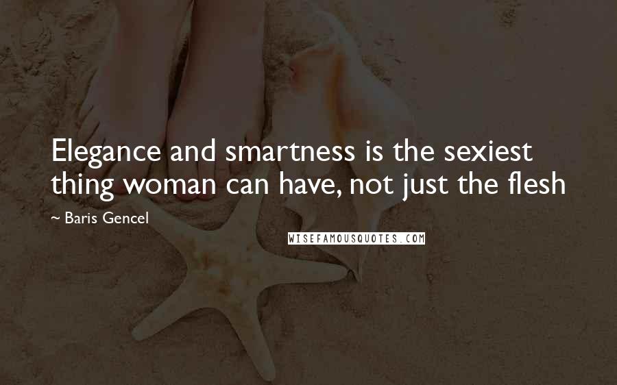 Baris Gencel Quotes: Elegance and smartness is the sexiest thing woman can have, not just the flesh