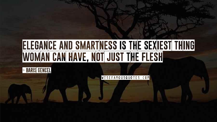 Baris Gencel Quotes: Elegance and smartness is the sexiest thing woman can have, not just the flesh