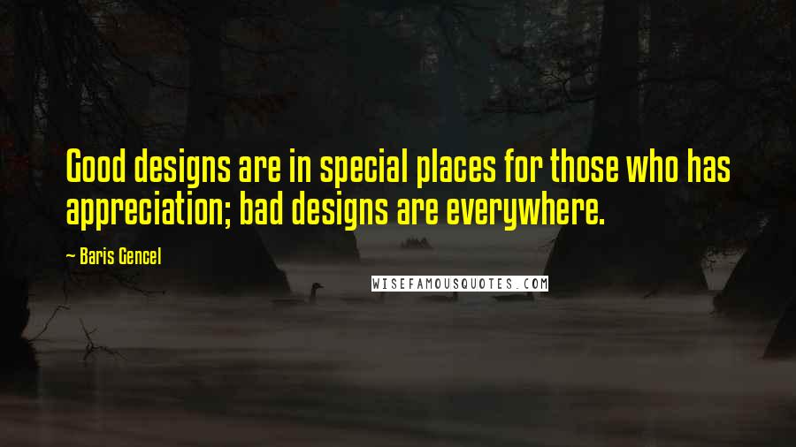 Baris Gencel Quotes: Good designs are in special places for those who has appreciation; bad designs are everywhere.