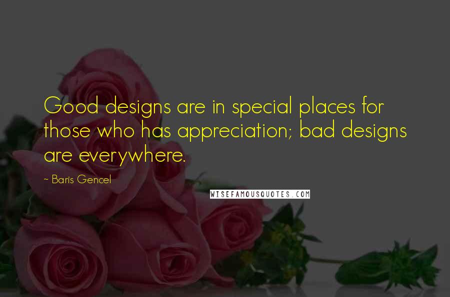 Baris Gencel Quotes: Good designs are in special places for those who has appreciation; bad designs are everywhere.