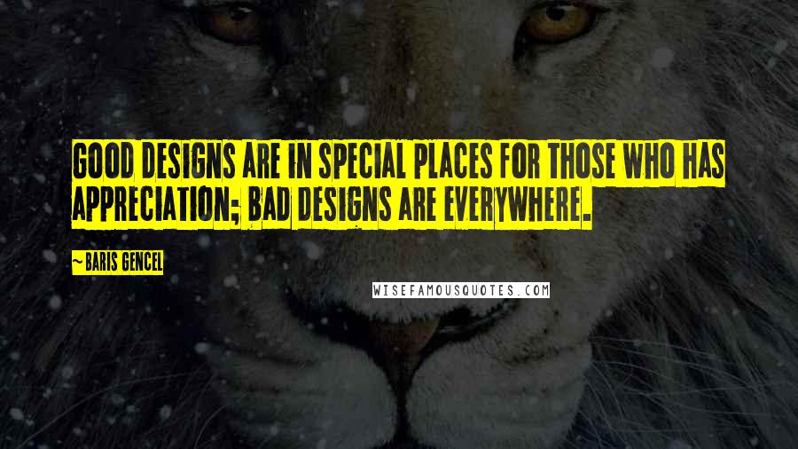 Baris Gencel Quotes: Good designs are in special places for those who has appreciation; bad designs are everywhere.