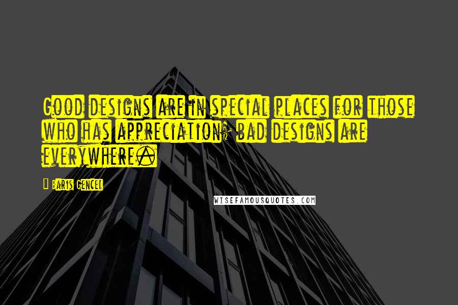 Baris Gencel Quotes: Good designs are in special places for those who has appreciation; bad designs are everywhere.