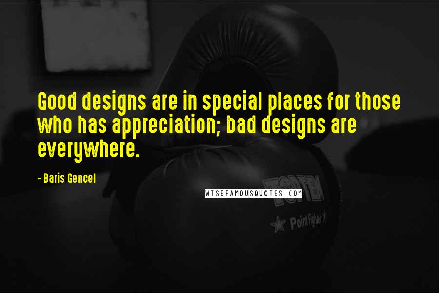 Baris Gencel Quotes: Good designs are in special places for those who has appreciation; bad designs are everywhere.