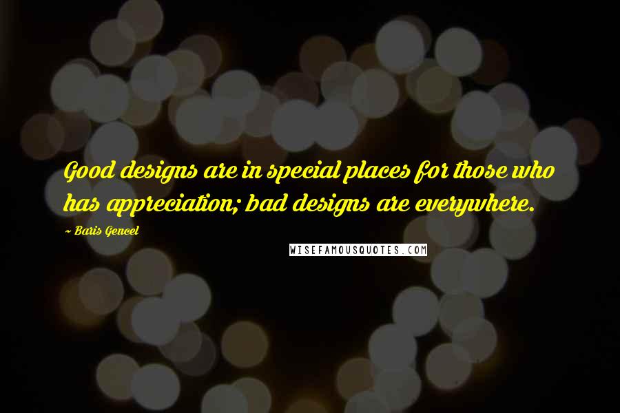 Baris Gencel Quotes: Good designs are in special places for those who has appreciation; bad designs are everywhere.