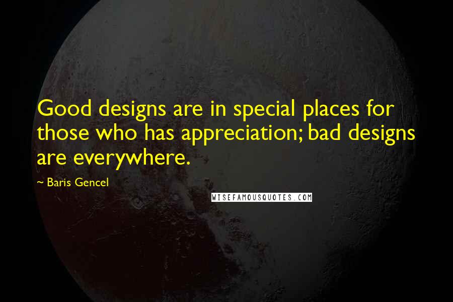 Baris Gencel Quotes: Good designs are in special places for those who has appreciation; bad designs are everywhere.