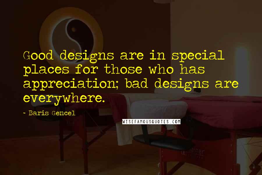 Baris Gencel Quotes: Good designs are in special places for those who has appreciation; bad designs are everywhere.