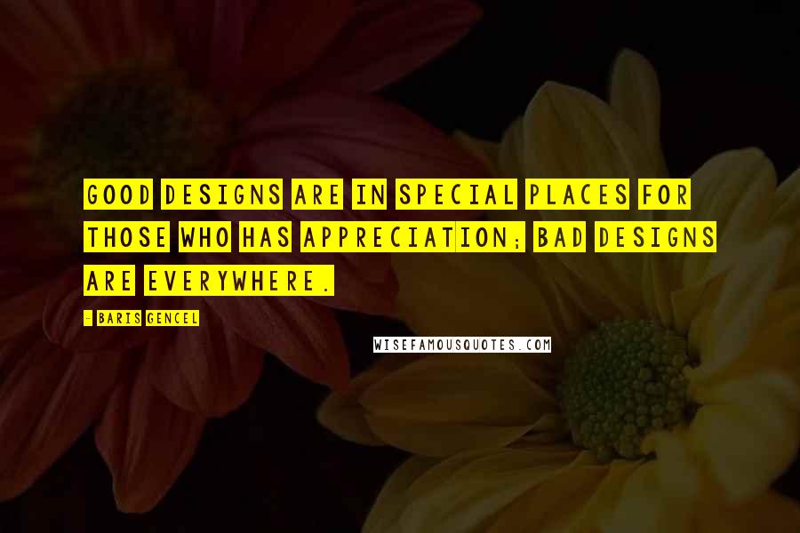 Baris Gencel Quotes: Good designs are in special places for those who has appreciation; bad designs are everywhere.