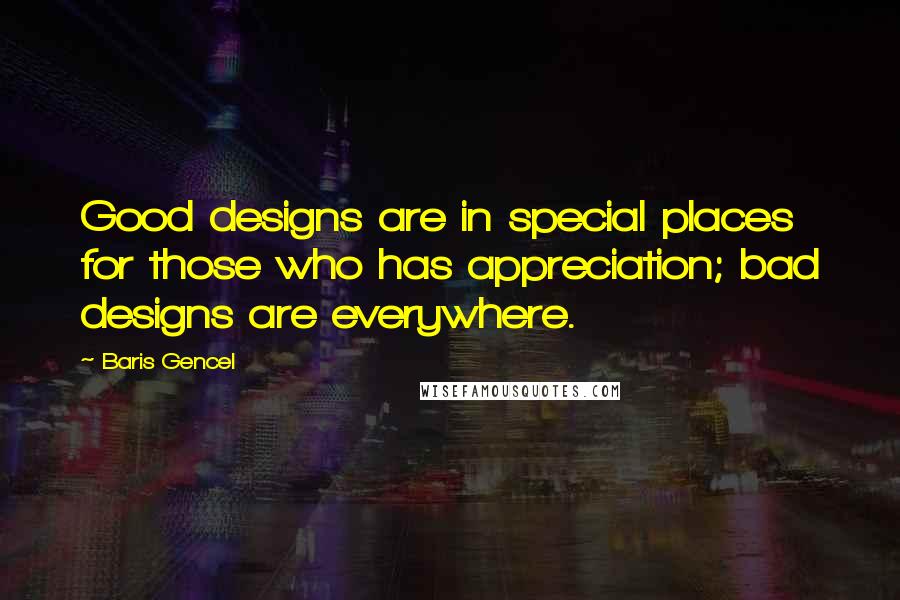 Baris Gencel Quotes: Good designs are in special places for those who has appreciation; bad designs are everywhere.