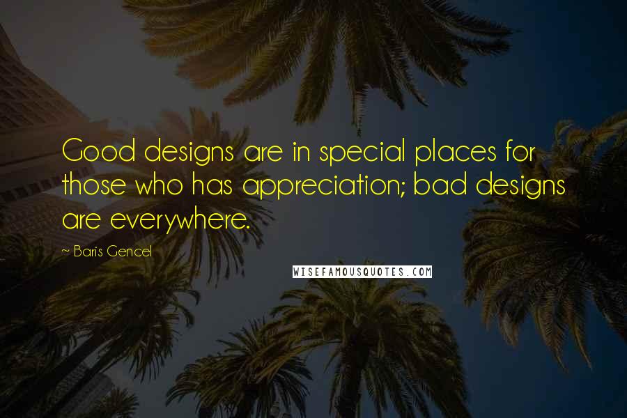 Baris Gencel Quotes: Good designs are in special places for those who has appreciation; bad designs are everywhere.