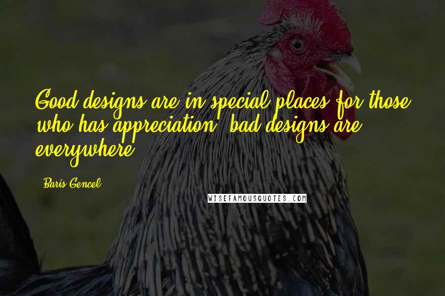 Baris Gencel Quotes: Good designs are in special places for those who has appreciation; bad designs are everywhere.