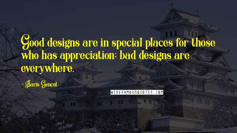 Baris Gencel Quotes: Good designs are in special places for those who has appreciation; bad designs are everywhere.