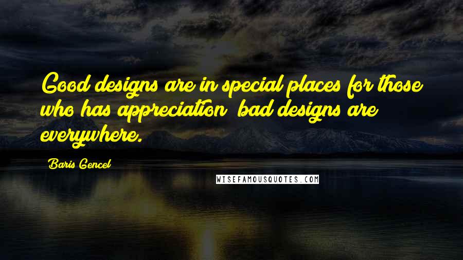 Baris Gencel Quotes: Good designs are in special places for those who has appreciation; bad designs are everywhere.