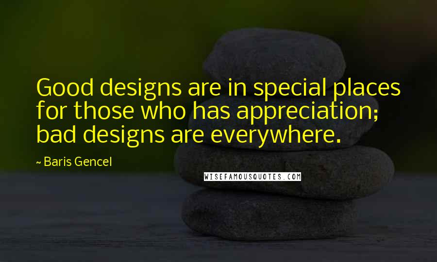 Baris Gencel Quotes: Good designs are in special places for those who has appreciation; bad designs are everywhere.