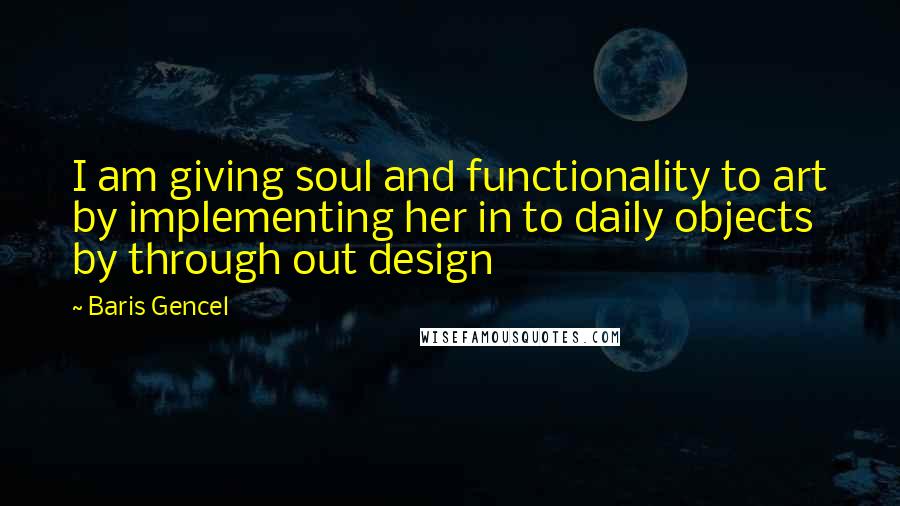 Baris Gencel Quotes: I am giving soul and functionality to art by implementing her in to daily objects by through out design