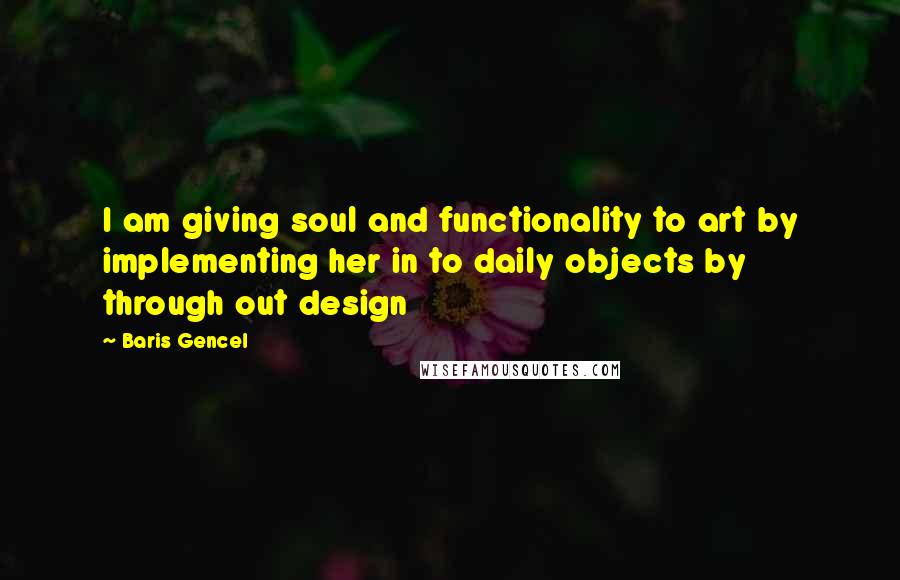Baris Gencel Quotes: I am giving soul and functionality to art by implementing her in to daily objects by through out design