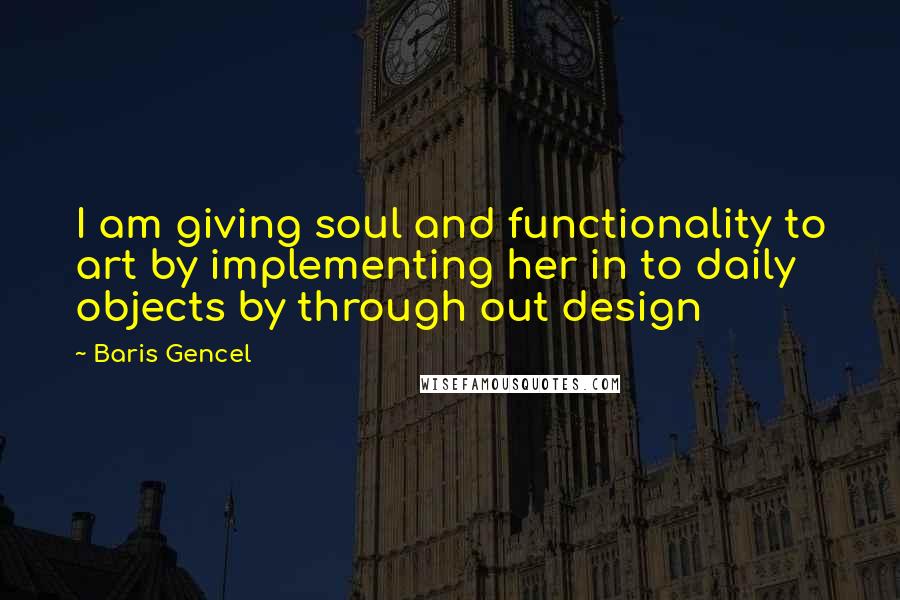 Baris Gencel Quotes: I am giving soul and functionality to art by implementing her in to daily objects by through out design