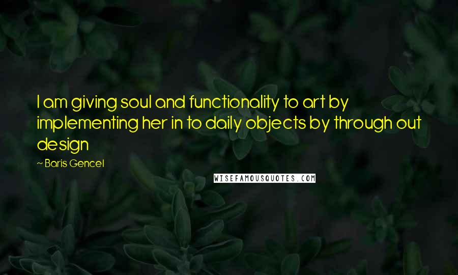 Baris Gencel Quotes: I am giving soul and functionality to art by implementing her in to daily objects by through out design