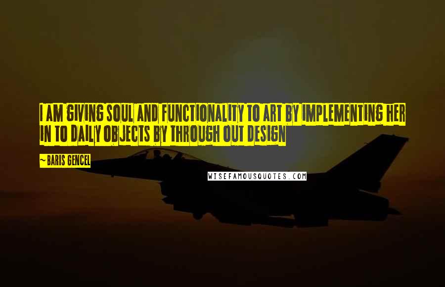 Baris Gencel Quotes: I am giving soul and functionality to art by implementing her in to daily objects by through out design